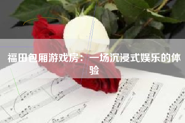 福田包厢游戏房：一场沉浸式娱乐的体验