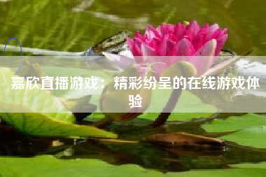 嘉欣直播游戏：精彩纷呈的在线游戏体验