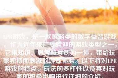 LPR游戏，是一款策略类的数字益智游戏。作为近年来广受欢迎的游戏类型之一，它集知识、思考和互动为一体，带给玩家独特而刺激的游戏体验。以下将对LPR游戏的特点、玩法的多样性以及其对玩家的积极影响进行详细的介绍。