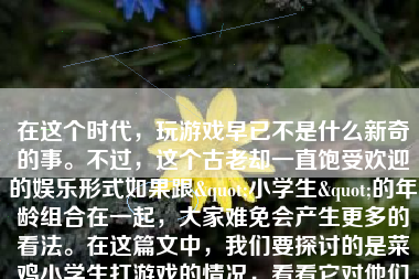在这个时代，玩游戏早已不是什么新奇的事。不过，这个古老却一直饱受欢迎的娱乐形式如果跟"小学生"的年龄组合在一起，大家难免会产生更多的看法。在这篇文中，我们要探讨的是菜鸡小学生打游戏的情况，看看它对他们的生活和学习带来了哪些影响。
