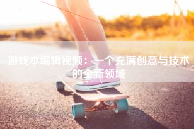 游戏本编辑视频：一个充满创意与技术的全新领域