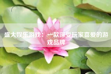 盛大娱乐游戏：一款深受玩家喜爱的游戏品牌
