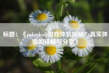 标题：《pokerking游戏体验探秘：真实体验的详解与分享》