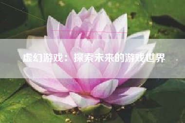 虚幻游戏：探索未来的游戏世界