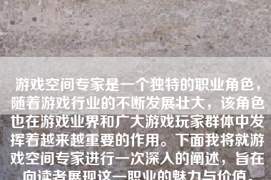 游戏空间专家是一个独特的职业角色，随着游戏行业的不断发展壮大，该角色也在游戏业界和广大游戏玩家群体中发挥着越来越重要的作用。下面我将就游戏空间专家进行一次深入的阐述，旨在向读者展现这一职业的魅力与价值。