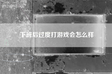 下班后过度打游戏会怎么样