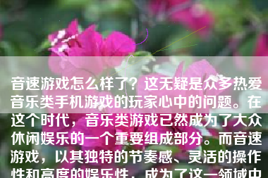 音速游戏怎么样了？这无疑是众多热爱音乐类手机游戏的玩家心中的问题。在这个时代，音乐类游戏已然成为了大众休闲娱乐的一个重要组成部分。而音速游戏，以其独特的节奏感、灵活的操作性和高度的娱乐性，成为了这一领域中的佼佼者。接下来，我将就音速游戏的现状、发展及前景等方面进行详细的阐述。