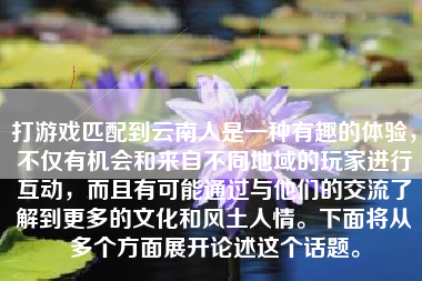 打游戏匹配到云南人是一种有趣的体验，不仅有机会和来自不同地域的玩家进行互动，而且有可能通过与他们的交流了解到更多的文化和风土人情。下面将从多个方面展开论述这个话题。