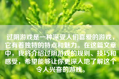 过阴游戏是一种深受人们喜爱的游戏，它有着独特的特点和魅力。在这篇文章中，我将介绍过阴游戏的规则、技巧和感受，希望能够让你更深入地了解这个令人兴奋的游戏。