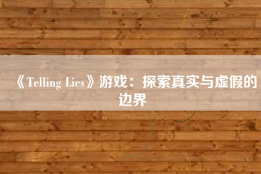 《Telling Lies》游戏：探索真实与虚假的边界