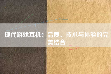 现代游戏耳机：品质、技术与体验的完美结合