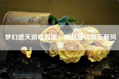 梦幻遮天游戏直播：掀起互动娱乐新风潮