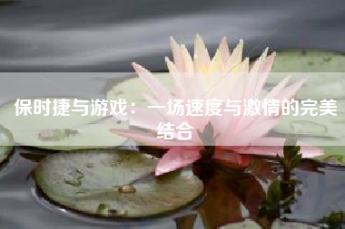 保时捷与游戏：一场速度与激情的完美结合