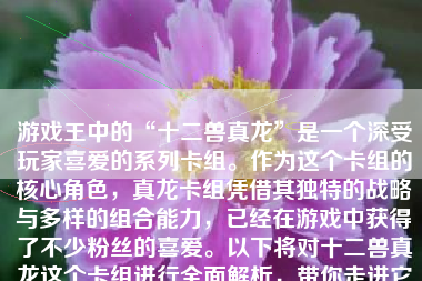 游戏王中的“十二兽真龙”是一个深受玩家喜爱的系列卡组。作为这个卡组的核心角色，真龙卡组凭借其独特的战略与多样的组合能力，已经在游戏中获得了不少粉丝的喜爱。以下将对十二兽真龙这个卡组进行全面解析，带你走进它的魅力世界。