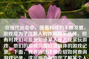 在现代社会中，随着科技的不断发展，游戏成为了许多人的休闲娱乐选择。但有时我们可能想知道某人是否经常玩游戏、他们的游戏习惯以及具体的游戏记录。下面，我将向您详细介绍如何查询游戏记录，这可能会帮助您了解某个人的游戏行为和习惯。