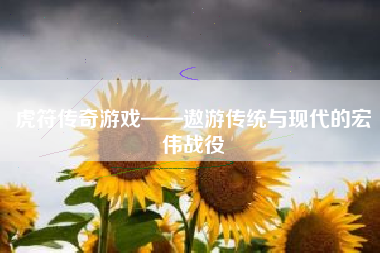 虎符传奇游戏——遨游传统与现代的宏伟战役