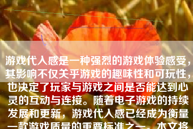 游戏代入感是一种强烈的游戏体验感受，其影响不仅关乎游戏的趣味性和可玩性，也决定了玩家与游戏之间是否能达到心灵的互动与连接。随着电子游戏的持续发展和更新，游戏代入感已经成为衡量一款游戏质量的重要标准之一。本文将深入探讨游戏代入感的各个方面，以及它是如何影响玩家的游戏体验的。