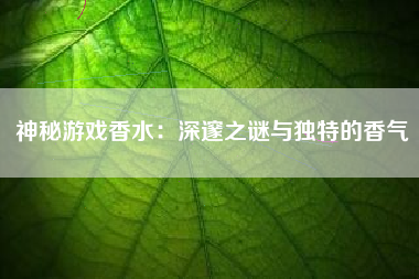 神秘游戏香水：深邃之谜与独特的香气