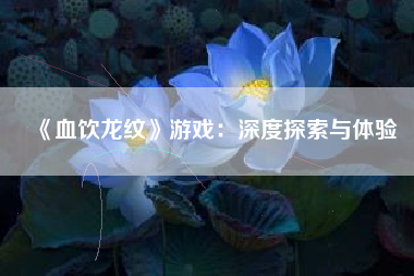 《血饮龙纹》游戏：深度探索与体验