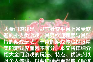 大金门游戏是一款在社交平台上备受欢迎的扑克类游戏。其受欢迎程度与其独特的游戏玩法、丰富的游戏体验以及精美的游戏界面密不可分。本文将详细介绍大金门游戏的玩法、特点、优缺点以及个人体验，以帮助读者更好地了解这款游戏。