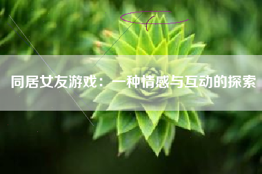 同居女友游戏：一种情感与互动的探索