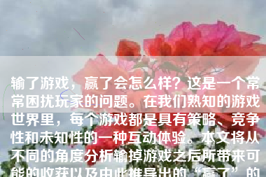 输了游戏，赢了会怎么样？这是一个常常困扰玩家的问题。在我们熟知的游戏世界里，每个游戏都是具有策略、竞争性和未知性的一种互动体验。本文将从不同的角度分析输掉游戏之后所带来可能的收获以及由此推导出的“赢了”的真正意义。