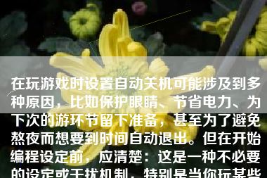 在玩游戏时设置自动关机可能涉及到多种原因，比如保护眼睛、节省电力、为下次的游环节留下准备，甚至为了避免熬夜而想要到时间自动退出。但在开始编程设定前，应清楚：这是一种不必要的设定或干扰机制，特别是当你玩某些重要关卡时。但是，如果仍有需求进行此项操作，我们可以采用编程的方法实现这一目标。以下就是一篇详细的关于如何在玩游戏时设置自动关机的文章。