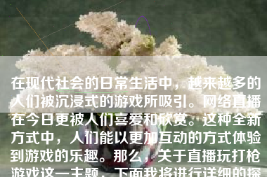 在现代社会的日常生活中，越来越多的人们被沉浸式的游戏所吸引。网络直播在今日更被人们喜爱和欣赏。这种全新方式中，人们能以更加互动的方式体验到游戏的乐趣。那么，关于直播玩打枪游戏这一主题，下面我将进行详细的探讨。