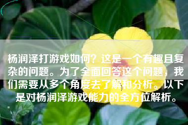 杨润泽打游戏如何？这是一个有趣且复杂的问题。为了全面回答这个问题，我们需要从多个角度去了解和分析。以下是对杨润泽游戏能力的全方位解析。