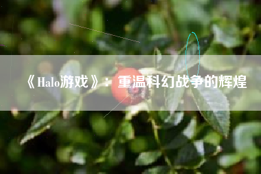 《Halo游戏》：重温科幻战争的辉煌