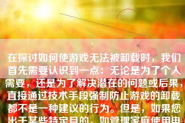 在探讨如何使游戏无法被卸载时，我们首先需要认识到一点：无论是为了个人需要，还是为了解决潜在的问题或后果，直接通过技术手段强制防止游戏的卸载都不是一种建议的行为。但是，如果您出于某些特定目的，如管理家庭使用电子设备的行为、阻止未成年人过度使用游戏等情境考虑这一问题，以下我将为您讨论相关的思考方式和方法，尽量使之遵循合乎道义的路线。