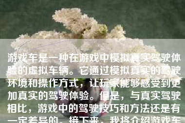 游戏车是一种在游戏中模拟真实驾驶体验的虚拟车辆。它通过模拟真实的驾驶环境和操作方式，让玩家能够感受到更加真实的驾驶体验。但是，与真实驾驶相比，游戏中的驾驶技巧和方法还是有一定差异的。接下来，我将介绍游戏车的开法及需要注意的要点。