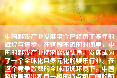 中国游戏产业发展至今已经历了多年的辉煌与进步。在这段不短的时间里，中国的游戏产业逐渐崭露头角，发展成为了一个全球化且多元化的娱乐行业。在这个竞争激烈的全球市场环境下，中国游戏呈现出独具一格的特点和广阔的前景。本文将详细分析国内游戏的现状，包括市场状况、技术水平、产品类型以及文化特色等方面，并探讨其未来的发展趋势。