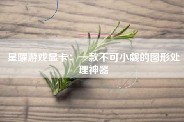 星曜游戏显卡：一款不可小觑的图形处理神器