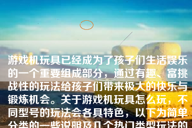 游戏机玩具已经成为了孩子们生活娱乐的一个重要组成部分，通过有趣、富挑战性的玩法给孩子们带来极大的快乐与锻炼机会。关于游戏机玩具怎么玩，不同型号的玩法会各具特色，以下为简单分类的一些说明及几个热门类型玩法的解析：
