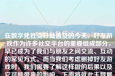 在数字化社交日益普及的今天，好友游戏作为许多社交平台的重要组成部分，早已成为了我们与朋友之间交流、互动的常见方式。而当我们考虑删掉好友游戏时，我们需要了解这样做的后果以及它可能带来的影响。下面将就此主题展开详细的探讨。