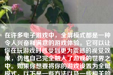 在许多电子游戏中，全屏模式都是一种令人兴奋和满意的游戏体验。它可以让你在玩游戏时感受到更为震撼的视觉效果，仿佛自己完全融入了游戏的世界之中。如果你想要将你的游戏设置为全屏模式，以下是一些方法以及一些相关的细节，帮助你更好地实现这一目标。