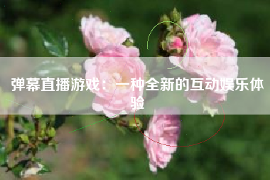 弹幕直播游戏：一种全新的互动娱乐体验