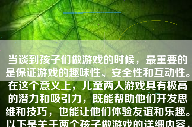 当谈到孩子们做游戏的时候，最重要的是保证游戏的趣味性、安全性和互动性。在这个意义上，儿童两人游戏具有极高的潜力和吸引力，既能帮助他们开发思维和技巧，也能让他们体验友谊和乐趣。以下是关于两个孩子做游戏的详细内容，包含如何开始、具体内容、建议以及带来的好处等。