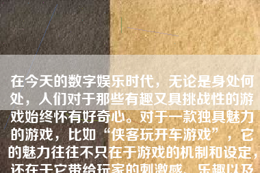 在今天的数字娱乐时代，无论是身处何处，人们对于那些有趣又具挑战性的游戏始终怀有好奇心。对于一款独具魅力的游戏，比如“侠客玩开车游戏”，它的魅力往往不只在于游戏的机制和设定，还在于它带给玩家的刺激感、乐趣以及在其中的冒险体验。下面我们就来详细探讨一下这款游戏到底怎么样。