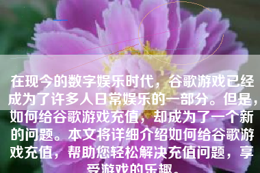 在现今的数字娱乐时代，谷歌游戏已经成为了许多人日常娱乐的一部分。但是，如何给谷歌游戏充值，却成为了一个新的问题。本文将详细介绍如何给谷歌游戏充值，帮助您轻松解决充值问题，享受游戏的乐趣。