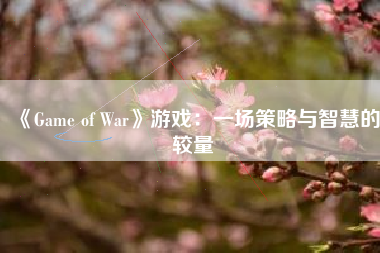 《Game of War》游戏：一场策略与智慧的较量