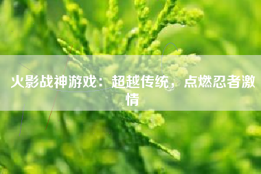 火影战神游戏：超越传统，点燃忍者激情