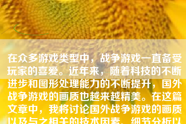 在众多游戏类型中，战争游戏一直备受玩家的喜爱。近年来，随着科技的不断进步和图形处理能力的不断提升，国外战争游戏的画质也越来越精美。在这篇文章中，我将讨论国外战争游戏的画质以及与之相关的技术因素、细节分析以及发展展望等方面内容。