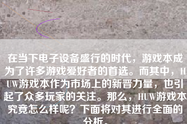 在当下电子设备盛行的时代，游戏本成为了许多游戏爱好者的首选。而其中，HUW游戏本作为市场上的新晋力量，也引起了众多玩家的关注。那么，HUW游戏本究竟怎么样呢？下面将对其进行全面的分析。