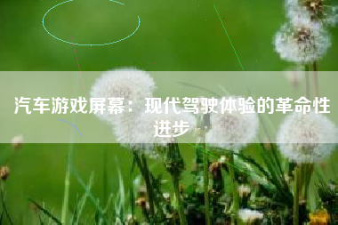 汽车游戏屏幕：现代驾驶体验的革命性进步