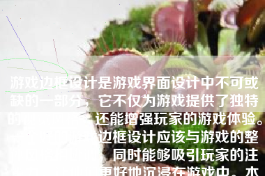 游戏边框设计是游戏界面设计中不可或缺的一部分，它不仅为游戏提供了独特的视觉风格，还能增强玩家的游戏体验。一个好的游戏边框设计应该与游戏的整体风格相协调，同时能够吸引玩家的注意力，让他们更好地沉浸在游戏中。本文将详细介绍如何设计一个成功的游戏边框。