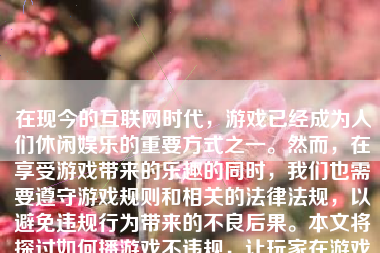 在现今的互联网时代，游戏已经成为人们休闲娱乐的重要方式之一。然而，在享受游戏带来的乐趣的同时，我们也需要遵守游戏规则和相关的法律法规，以避免违规行为带来的不良后果。本文将探讨如何播游戏不违规，让玩家在游戏中既能享受到乐趣，又能保持良好的游戏环境。