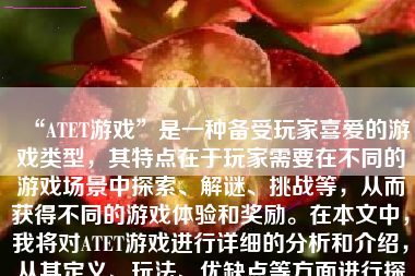 “ATET游戏”是一种备受玩家喜爱的游戏类型，其特点在于玩家需要在不同的游戏场景中探索、解谜、挑战等，从而获得不同的游戏体验和奖励。在本文中，我将对ATET游戏进行详细的分析和介绍，从其定义、玩法、优缺点等方面进行探讨，并对玩家在游戏中需要注意的事项进行总结。