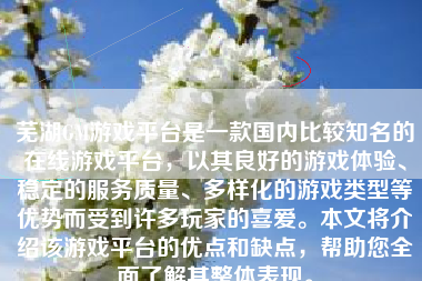 芜湖GM游戏平台是一款国内比较知名的在线游戏平台，以其良好的游戏体验、稳定的服务质量、多样化的游戏类型等优势而受到许多玩家的喜爱。本文将介绍该游戏平台的优点和缺点，帮助您全面了解其整体表现。